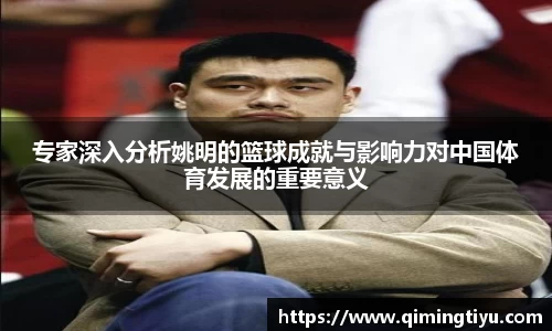专家深入分析姚明的篮球成就与影响力对中国体育发展的重要意义
