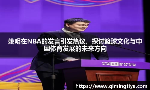 姚明在NBA的发言引发热议，探讨篮球文化与中国体育发展的未来方向